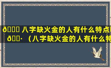 🐋 八字缺火金的人有什么特点吗 🌷 （八字缺火金的人有什么特点吗女生）